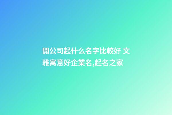 開公司起什么名字比較好 文雅寓意好企業名,起名之家